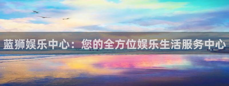 星耀国际下载官网入口在哪：蓝狮娱乐中心：您的全方位娱乐生活服务中心