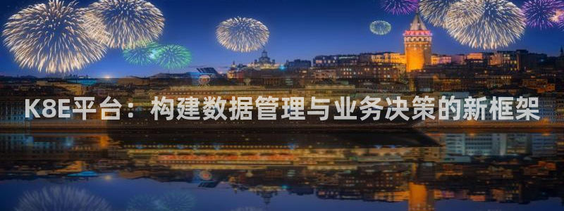 星耀国际平台最新版本下载：K8E平台：构建数据管理与业务决策的新框架