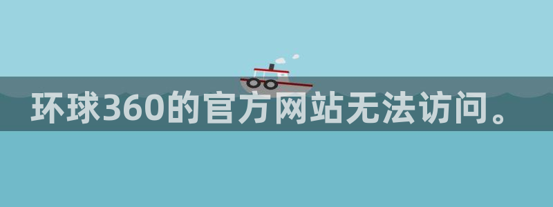 南宫星耀国际官网下载链接：环球360的官方网站无法访问。