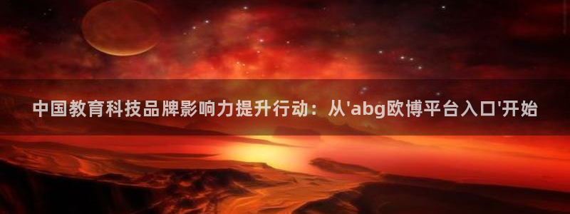 星耀国际.com：中国教育科技品牌影响力提升行动：从\'abg欧博平台入口\'开始