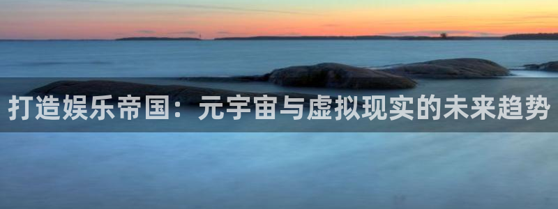 星耀国际游戏官网入口：打造娱乐帝国：元宇宙与虚拟现实的未来趋势