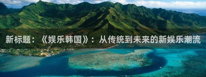 星耀国际游戏官网版：新标题：《娱乐韩国》：从传统到未来的新娱乐潮流