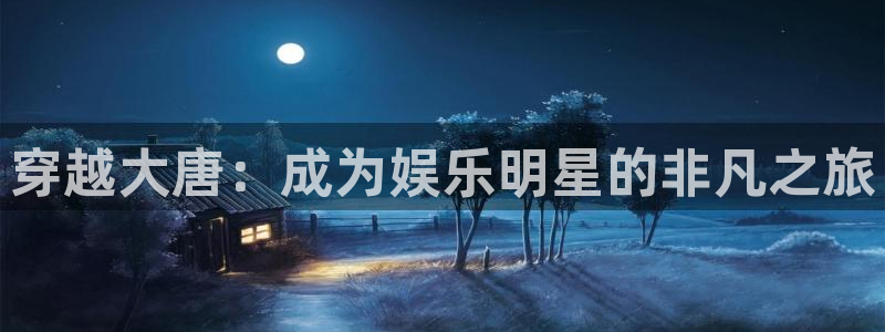 星耀国际app下载：穿越大唐：成为娱乐明星的非凡之旅