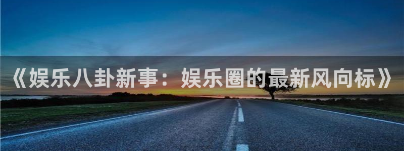 星耀国际-ng大舞台,有梦你就来：《娱乐八卦新事：娱乐圈的最新风向标》