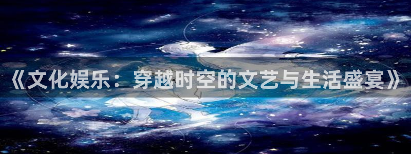南宫星耀国际官网下载链接：《文化娱乐：穿越时空的文艺与生活盛宴》