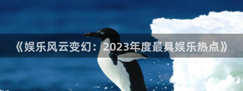 苹果版星耀国际下载安装：《娱乐风云变幻：2023年度最具娱乐热点》