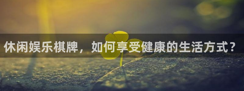 星耀国际app下载地址：休闲娱乐棋牌，如何享受健康的生活方式？