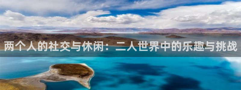 星耀国际分红代理计划：两个人的社交与休闲：二人世界中的乐趣与挑战