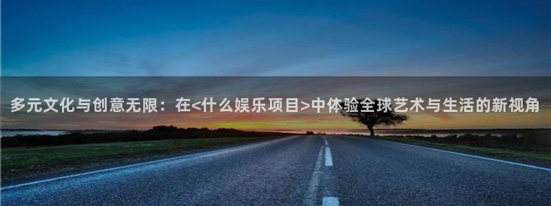 星耀国际官网下载：多元文化与创意无限：在<什么娱乐项目>中体验全球艺术与生活的新视角